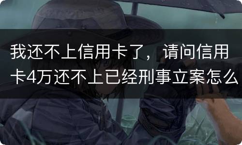 我还不上信用卡了，请问信用卡4万还不上已经刑事立案怎么办呢