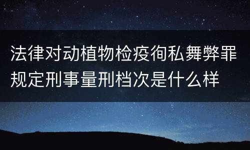 法律对动植物检疫徇私舞弊罪规定刑事量刑档次是什么样