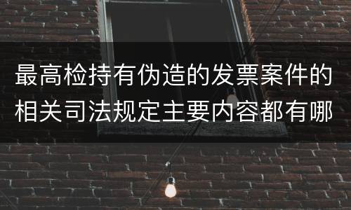最高检持有伪造的发票案件的相关司法规定主要内容都有哪些