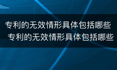 专利的无效情形具体包括哪些 专利的无效情形具体包括哪些内容