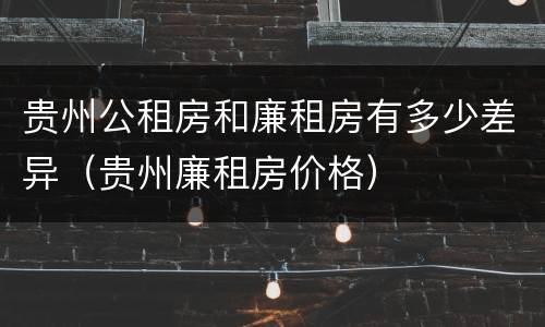 贵州公租房和廉租房有多少差异（贵州廉租房价格）