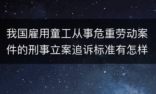 我国雇用童工从事危重劳动案件的刑事立案追诉标准有怎样的规定