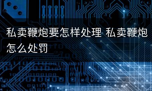 私卖鞭炮要怎样处理 私卖鞭炮怎么处罚