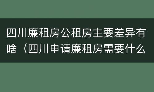 四川廉租房公租房主要差异有啥（四川申请廉租房需要什么条件和资料）