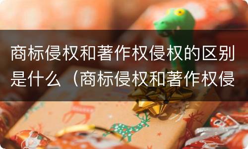 商标侵权和著作权侵权的区别是什么（商标侵权和著作权侵权的区别是什么呢）