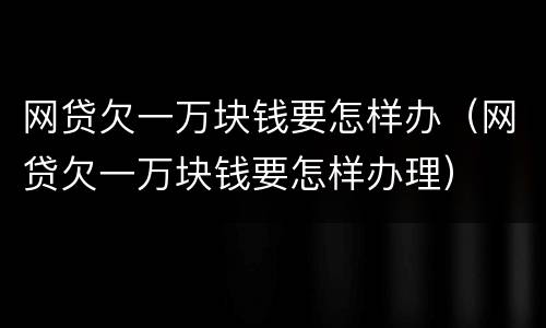网贷欠一万块钱要怎样办（网贷欠一万块钱要怎样办理）