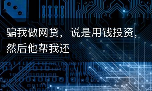 骗我做网贷，说是用钱投资，然后他帮我还