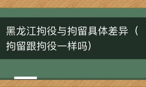 黑龙江拘役与拘留具体差异（拘留跟拘役一样吗）