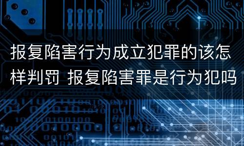 报复陷害行为成立犯罪的该怎样判罚 报复陷害罪是行为犯吗