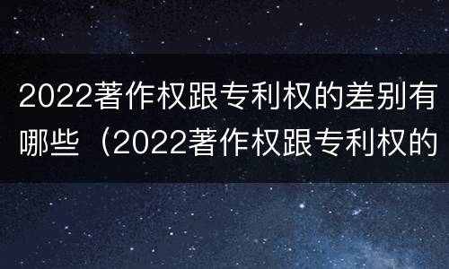 2022著作权跟专利权的差别有哪些（2022著作权跟专利权的差别有哪些方面）