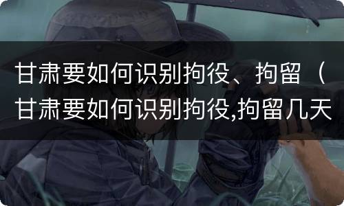 甘肃要如何识别拘役、拘留（甘肃要如何识别拘役,拘留几天）