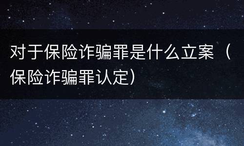 对于保险诈骗罪是什么立案（保险诈骗罪认定）