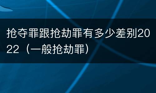 抢夺罪跟抢劫罪有多少差别2022（一般抢劫罪）