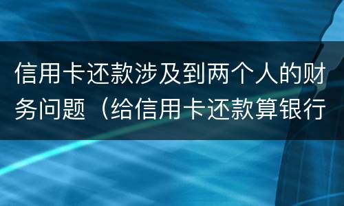 信用卡还款涉及到两个人的财务问题（给信用卡还款算银行流水吗）