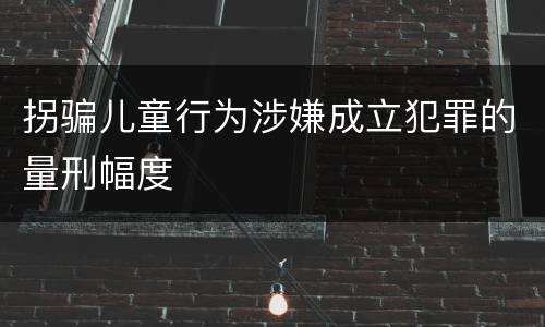 拐骗儿童行为涉嫌成立犯罪的量刑幅度