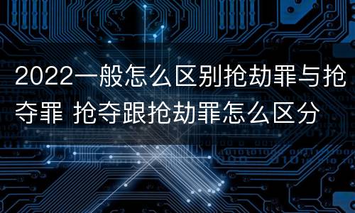 2022一般怎么区别抢劫罪与抢夺罪 抢夺跟抢劫罪怎么区分