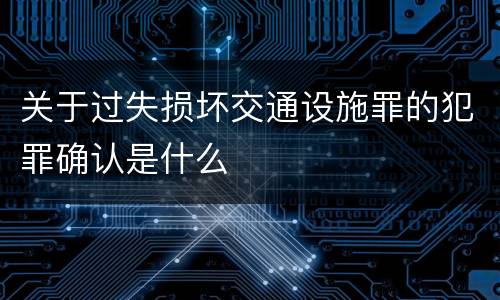 关于过失损坏交通设施罪的犯罪确认是什么
