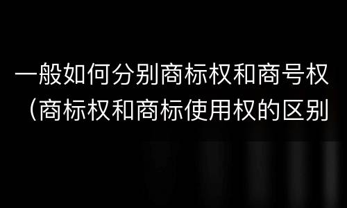 一般如何分别商标权和商号权（商标权和商标使用权的区别）