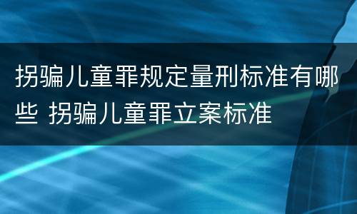 拐骗儿童罪规定量刑标准有哪些 拐骗儿童罪立案标准