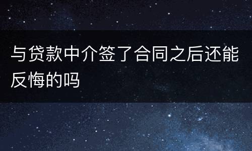与贷款中介签了合同之后还能反悔的吗