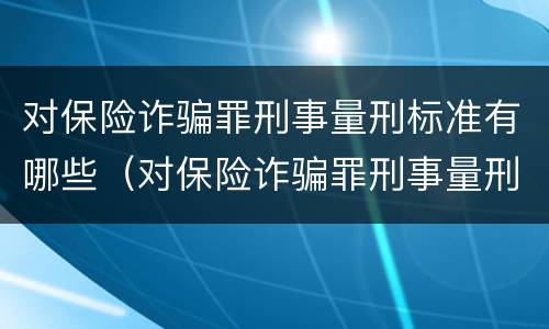 对保险诈骗罪刑事量刑标准有哪些（对保险诈骗罪刑事量刑标准有哪些规定）
