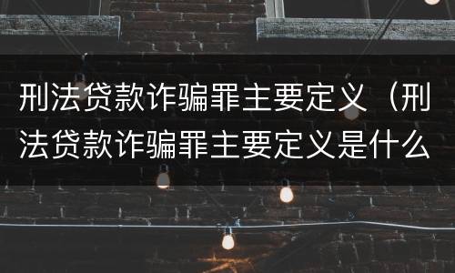 刑法贷款诈骗罪主要定义（刑法贷款诈骗罪主要定义是什么）