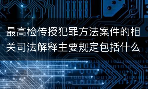 最高检传授犯罪方法案件的相关司法解释主要规定包括什么
