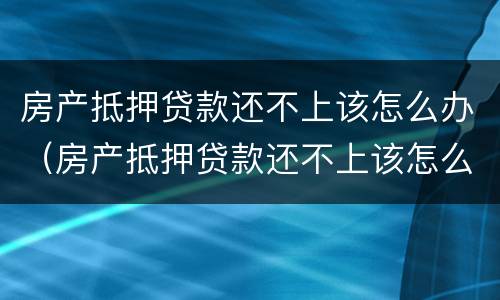 房产抵押贷款还不上该怎么办（房产抵押贷款还不上该怎么办手续）