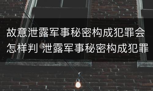 故意泄露军事秘密构成犯罪会怎样判 泄露军事秘密构成犯罪的