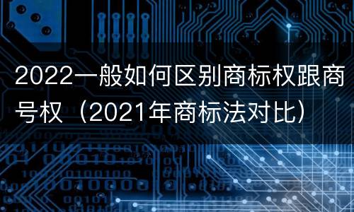 2022一般如何区别商标权跟商号权（2021年商标法对比）