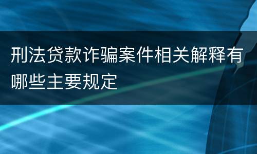刑法贷款诈骗案件相关解释有哪些主要规定