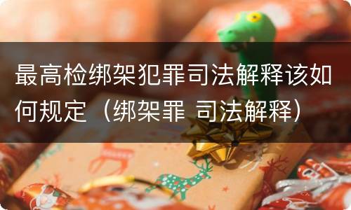 最高检绑架犯罪司法解释该如何规定（绑架罪 司法解释）