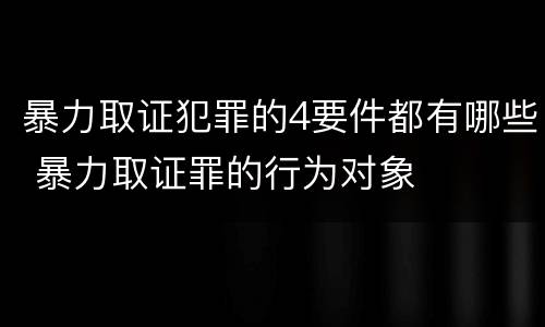 暴力取证犯罪的4要件都有哪些 暴力取证罪的行为对象
