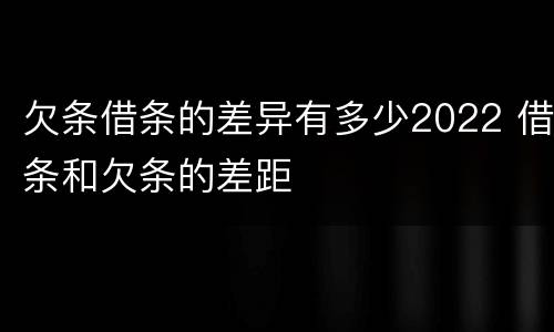 欠条借条的差异有多少2022 借条和欠条的差距