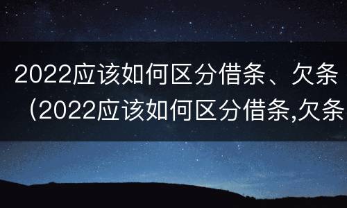 2022应该如何区分借条、欠条（2022应该如何区分借条,欠条的真假）