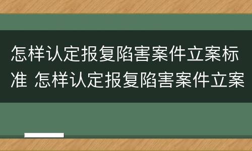 怎样认定报复陷害案件立案标准 怎样认定报复陷害案件立案标准最新