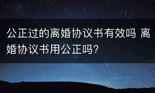 公正过的离婚协议书有效吗 离婚协议书用公正吗?