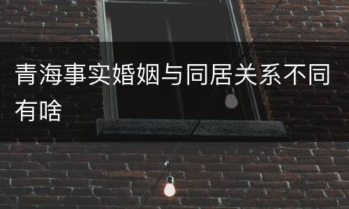 青海事实婚姻与同居关系不同有啥
