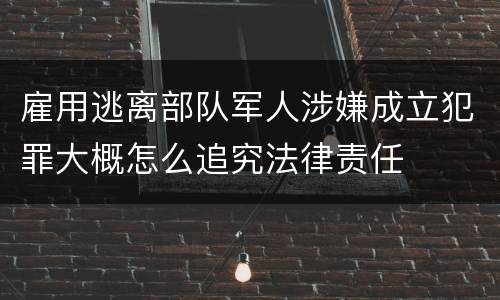 雇用逃离部队军人涉嫌成立犯罪大概怎么追究法律责任
