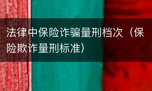 法律中保险诈骗量刑档次（保险欺诈量刑标准）