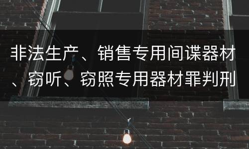 非法生产、销售专用间谍器材、窃听、窃照专用器材罪判刑标准是怎么样的