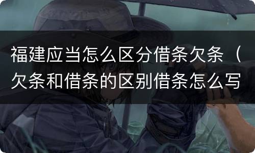 福建应当怎么区分借条欠条（欠条和借条的区别借条怎么写）