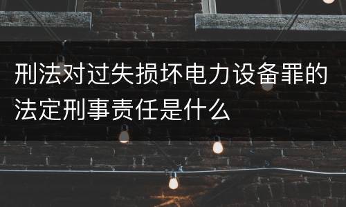 刑法对过失损坏电力设备罪的法定刑事责任是什么