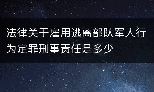 法律关于雇用逃离部队军人行为定罪刑事责任是多少