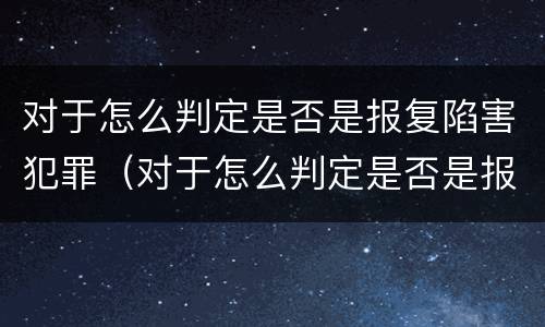 对于怎么判定是否是报复陷害犯罪（对于怎么判定是否是报复陷害犯罪行为）