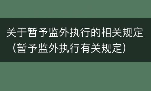 关于暂予监外执行的相关规定（暂予监外执行有关规定）
