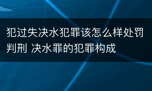 犯过失决水犯罪该怎么样处罚判刑 决水罪的犯罪构成