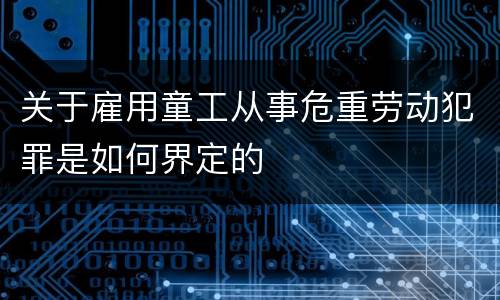 关于雇用童工从事危重劳动犯罪是如何界定的