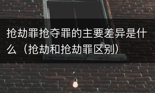抢劫罪抢夺罪的主要差异是什么（抢劫和抢劫罪区别）