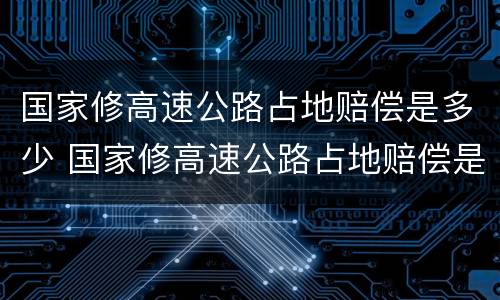 国家修高速公路占地赔偿是多少 国家修高速公路占地赔偿是多少钱